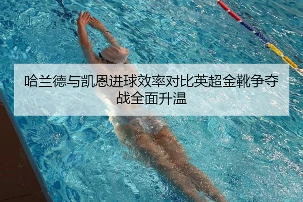 哈兰德与凯恩进球效率对比英超金靴争夺战全面升温