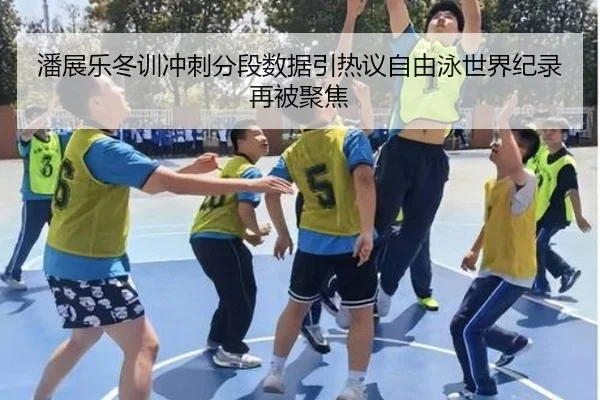 潘展乐冬训冲刺分段数据引热议自由泳世界纪录再被聚焦